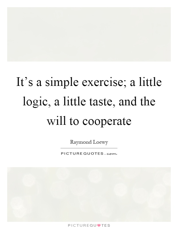 It's a simple exercise; a little logic, a little taste, and the will to cooperate Picture Quote #1