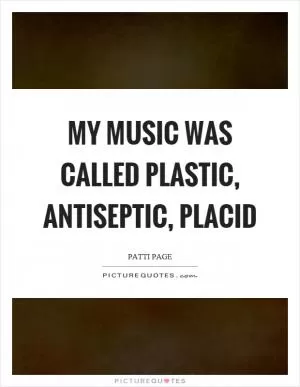 My music was called plastic, antiseptic, placid Picture Quote #1