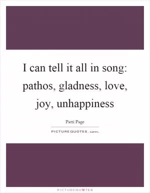 I can tell it all in song: pathos, gladness, love, joy, unhappiness Picture Quote #1