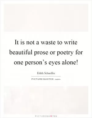 It is not a waste to write beautiful prose or poetry for one person’s eyes alone! Picture Quote #1