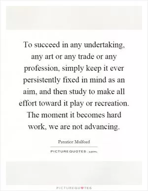 To succeed in any undertaking, any art or any trade or any profession, simply keep it ever persistently fixed in mind as an aim, and then study to make all effort toward it play or recreation. The moment it becomes hard work, we are not advancing Picture Quote #1