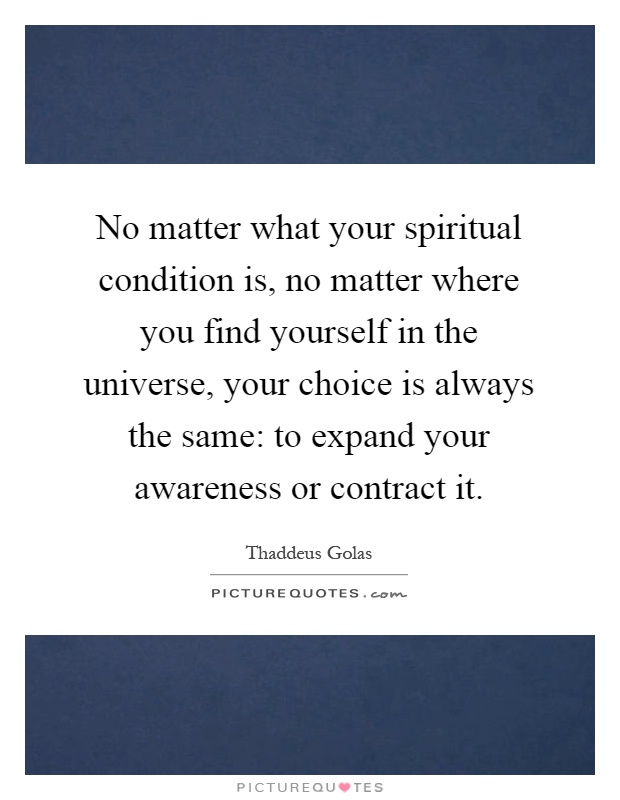 No matter what your spiritual condition is, no matter where you find yourself in the universe, your choice is always the same: to expand your awareness or contract it Picture Quote #1