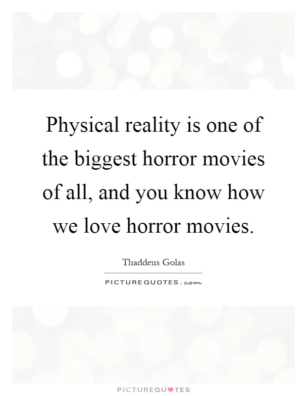 Physical reality is one of the biggest horror movies of all, and you know how we love horror movies Picture Quote #1