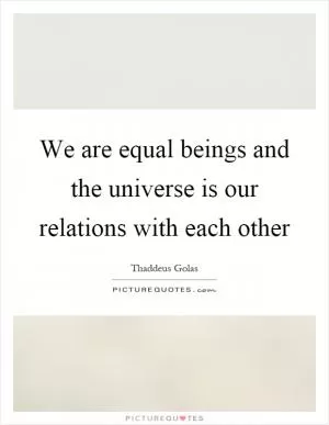 We are equal beings and the universe is our relations with each other Picture Quote #1