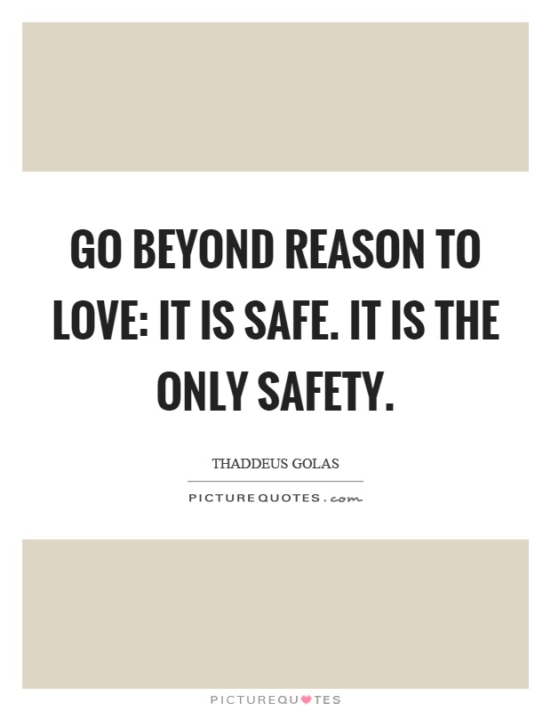 Go beyond reason to love: it is safe. It is the only safety Picture Quote #1