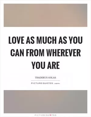 Love as much as you can from wherever you are Picture Quote #1