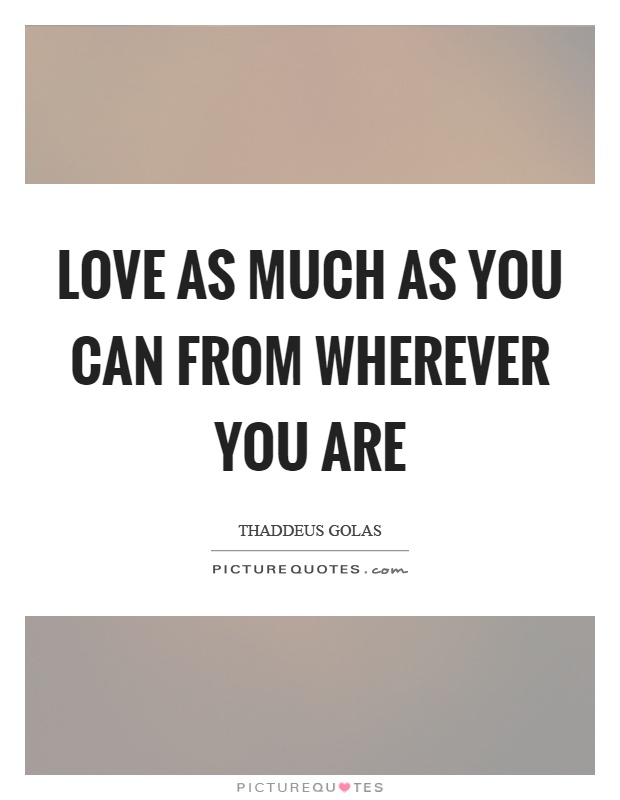 Love as much as you can from wherever you are Picture Quote #1