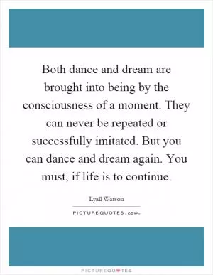 Both dance and dream are brought into being by the consciousness of a moment. They can never be repeated or successfully imitated. But you can dance and dream again. You must, if life is to continue Picture Quote #1