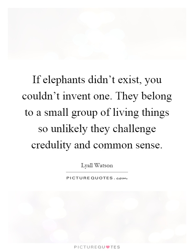If elephants didn't exist, you couldn't invent one. They belong to a small group of living things so unlikely they challenge credulity and common sense Picture Quote #1
