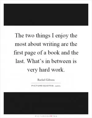 The two things I enjoy the most about writing are the first page of a book and the last. What’s in between is very hard work Picture Quote #1