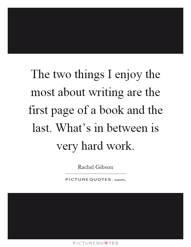 The two things I enjoy the most about writing are the first page of a book and the last. What's in between is very hard work Picture Quote #1