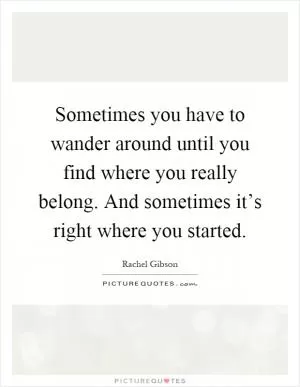 Sometimes you have to wander around until you find where you really belong. And sometimes it’s right where you started Picture Quote #1