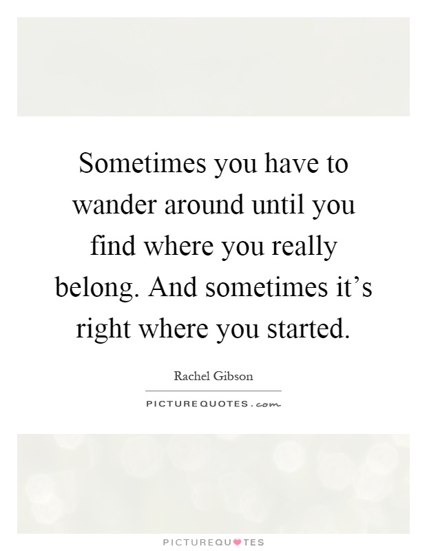 Sometimes you have to wander around until you find where you really belong. And sometimes it's right where you started Picture Quote #1