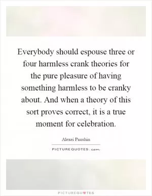 Everybody should espouse three or four harmless crank theories for the pure pleasure of having something harmless to be cranky about. And when a theory of this sort proves correct, it is a true moment for celebration Picture Quote #1