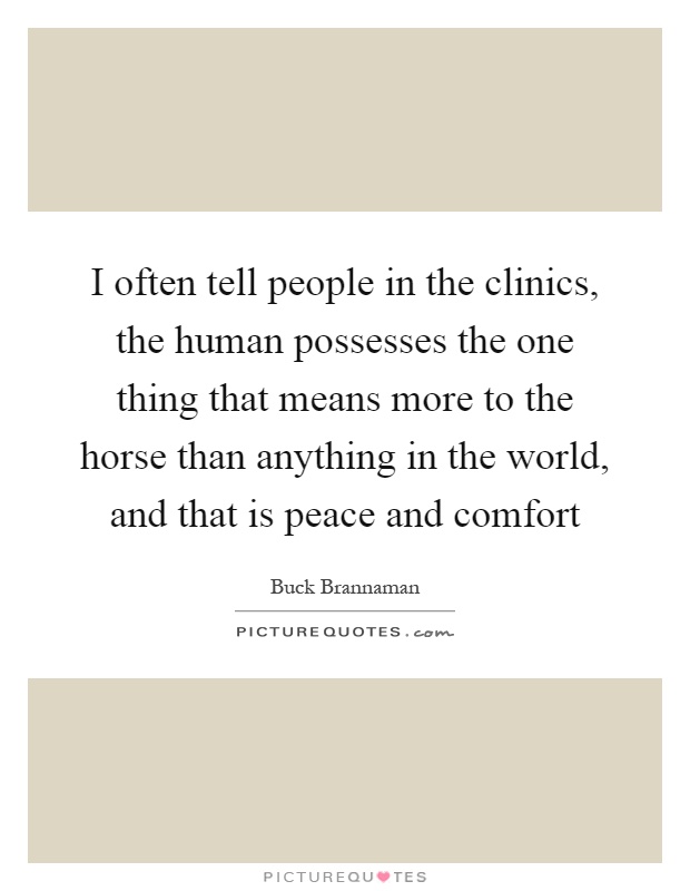 I often tell people in the clinics, the human possesses the one thing that means more to the horse than anything in the world, and that is peace and comfort Picture Quote #1