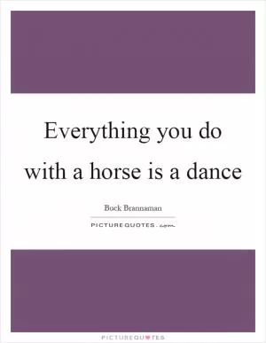 Everything you do with a horse is a dance Picture Quote #1
