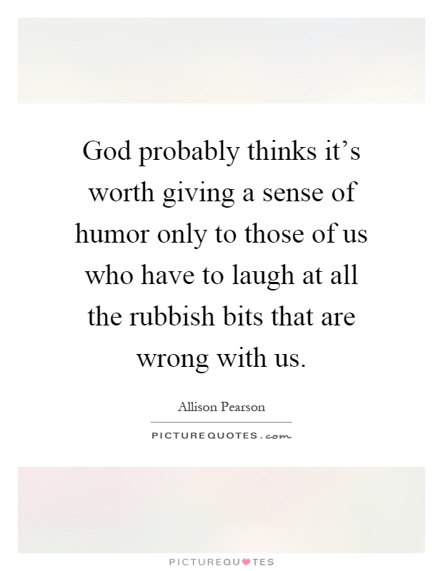 God probably thinks it's worth giving a sense of humor only to those of us who have to laugh at all the rubbish bits that are wrong with us Picture Quote #1