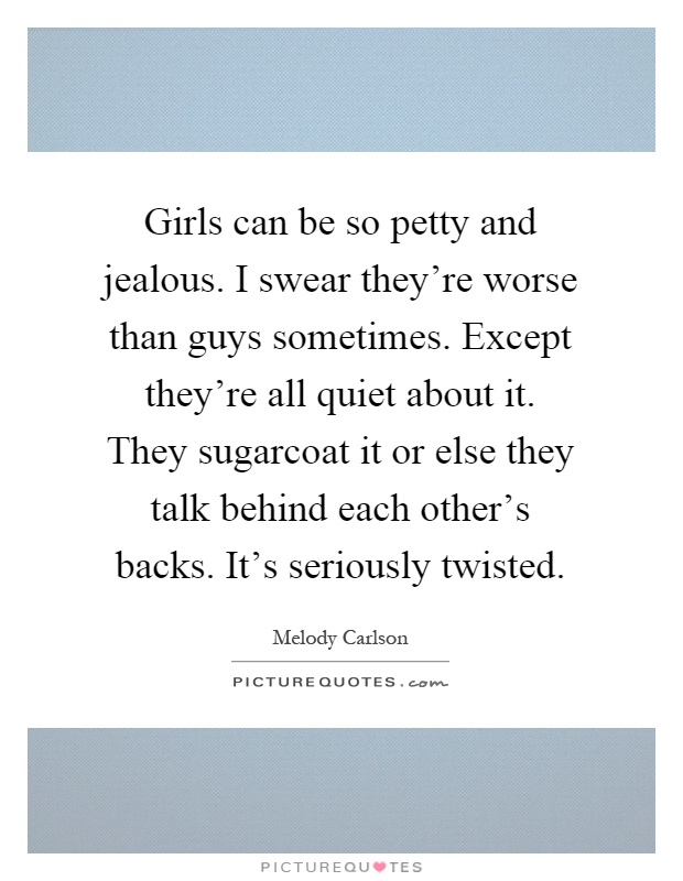Girls can be so petty and jealous. I swear they're worse than guys sometimes. Except they're all quiet about it. They sugarcoat it or else they talk behind each other's backs. It's seriously twisted Picture Quote #1