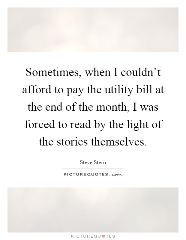Sometimes, when I couldn't afford to pay the utility bill at the end of the month, I was forced to read by the light of the stories themselves Picture Quote #1