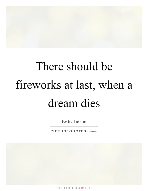 There should be fireworks at last, when a dream dies Picture Quote #1