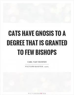 Cats have gnosis to a degree that is granted to few bishops Picture Quote #1
