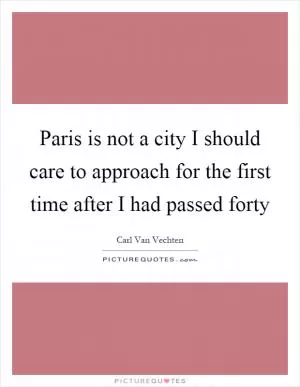 Paris is not a city I should care to approach for the first time after I had passed forty Picture Quote #1