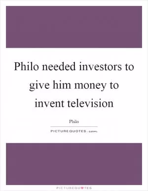 Philo needed investors to give him money to invent television Picture Quote #1