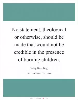 No statement, theological or otherwise, should be made that would not be credible in the presence of burning children Picture Quote #1