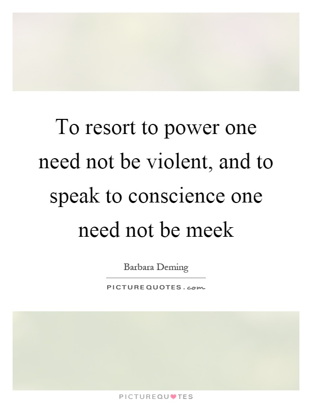 To resort to power one need not be violent, and to speak to conscience one need not be meek Picture Quote #1
