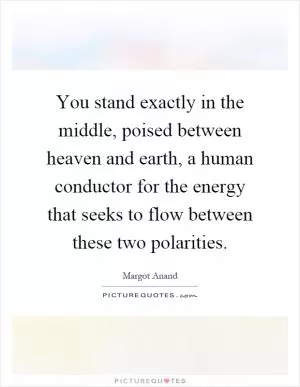 You stand exactly in the middle, poised between heaven and earth, a human conductor for the energy that seeks to flow between these two polarities Picture Quote #1
