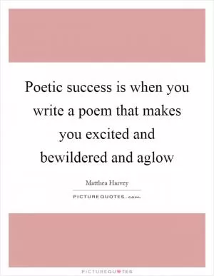 Poetic success is when you write a poem that makes you excited and bewildered and aglow Picture Quote #1