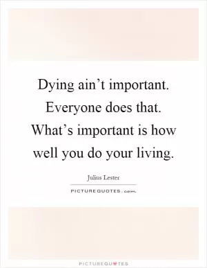 Dying ain’t important. Everyone does that. What’s important is how well you do your living Picture Quote #1