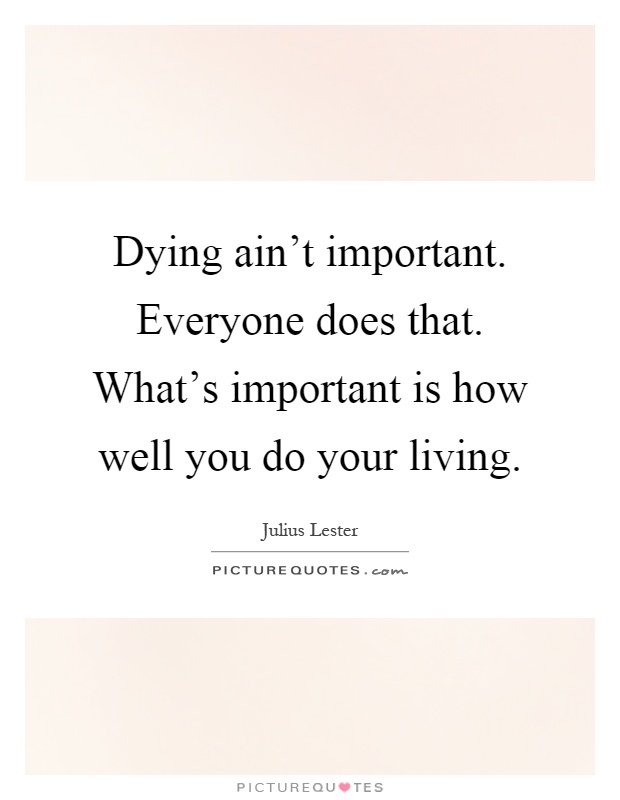 Dying ain't important. Everyone does that. What's important is how well you do your living Picture Quote #1