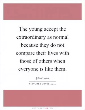 The young accept the extraordinary as normal because they do not compare their lives with those of others when everyone is like them Picture Quote #1
