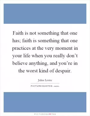 Faith is not something that one has; faith is something that one practices at the very moment in your life when you really don’t believe anything, and you’re in the worst kind of despair Picture Quote #1