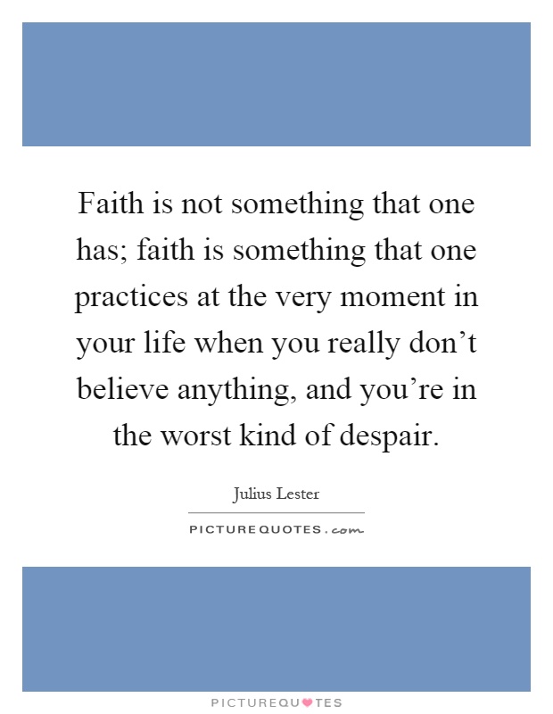 Faith is not something that one has; faith is something that one practices at the very moment in your life when you really don't believe anything, and you're in the worst kind of despair Picture Quote #1