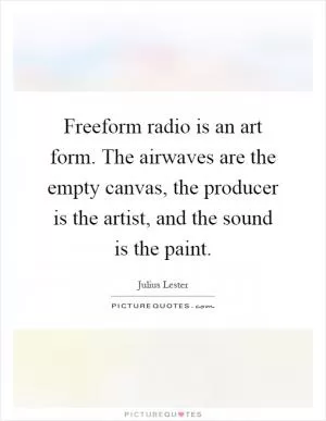Freeform radio is an art form. The airwaves are the empty canvas, the producer is the artist, and the sound is the paint Picture Quote #1