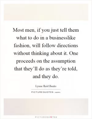 Most men, if you just tell them what to do in a businesslike fashion, will follow directions without thinking about it. One proceeds on the assumption that they’ll do as they’re told, and they do Picture Quote #1