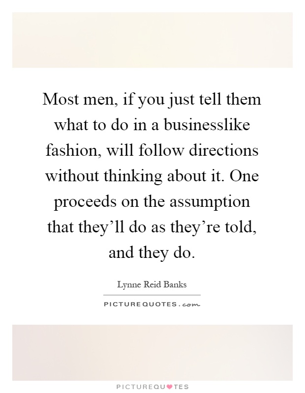 Most men, if you just tell them what to do in a businesslike fashion, will follow directions without thinking about it. One proceeds on the assumption that they'll do as they're told, and they do Picture Quote #1