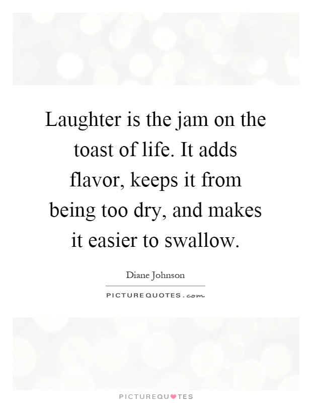 Laughter is the jam on the toast of life. It adds flavor, keeps it from being too dry, and makes it easier to swallow Picture Quote #1