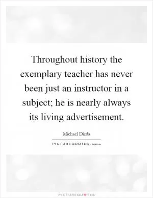 Throughout history the exemplary teacher has never been just an instructor in a subject; he is nearly always its living advertisement Picture Quote #1