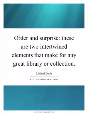 Order and surprise: these are two intertwined elements that make for any great library or collection Picture Quote #1