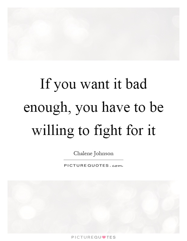 If you want it bad enough, you have to be willing to fight for it Picture Quote #1