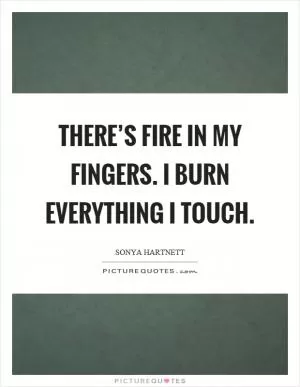 There’s fire in my fingers. I burn everything I touch Picture Quote #1