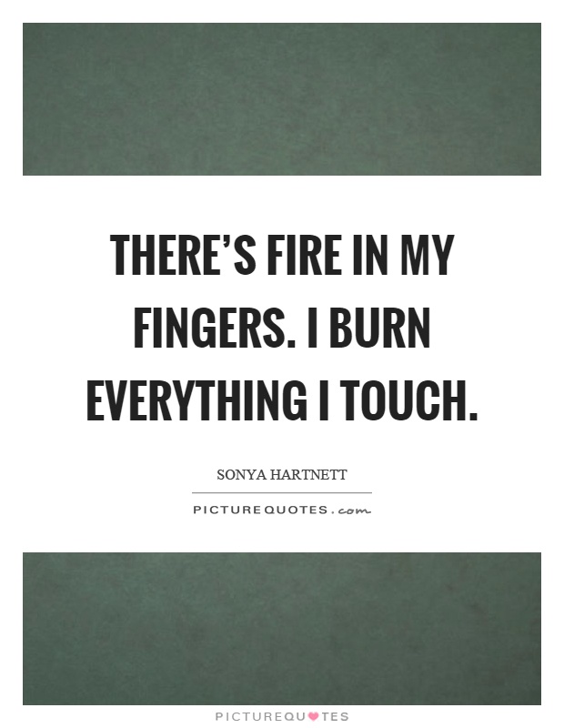 There's fire in my fingers. I burn everything I touch Picture Quote #1