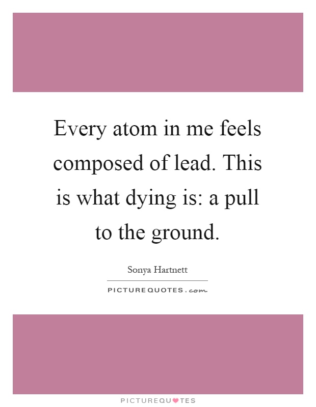 Every atom in me feels composed of lead. This is what dying is: a pull to the ground Picture Quote #1