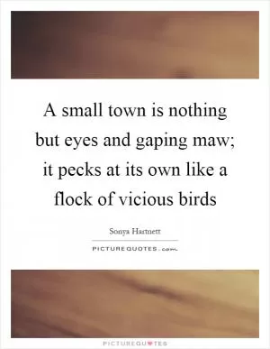 A small town is nothing but eyes and gaping maw; it pecks at its own like a flock of vicious birds Picture Quote #1