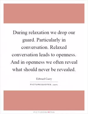 During relaxation we drop our guard. Particularly in conversation. Relaxed conversation leads to openness. And in openness we often reveal what should never be revealed Picture Quote #1