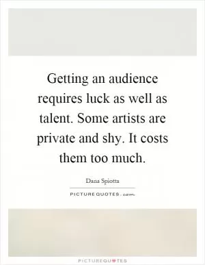 Getting an audience requires luck as well as talent. Some artists are private and shy. It costs them too much Picture Quote #1