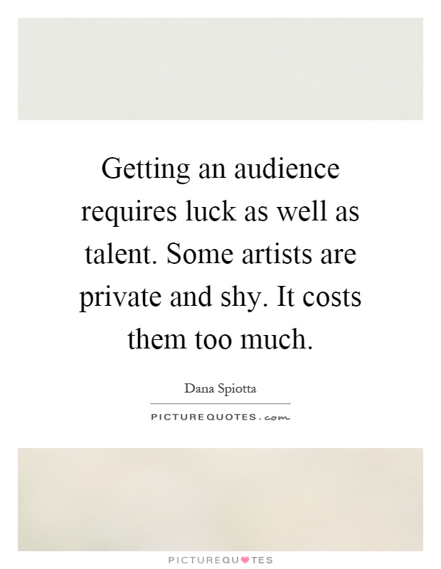 Getting an audience requires luck as well as talent. Some artists are private and shy. It costs them too much Picture Quote #1